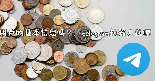 Telegram機器人可以獲取用戶的基本信息嗎？、telegram机器人在哪