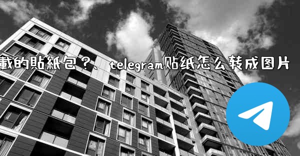 如何刪除Telegram已下載的貼紙包？、telegram贴纸怎么转成图片