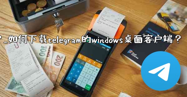 如何下載Telegram的Windows桌面客戶端？_如何下载telegram的windows桌面客户端？