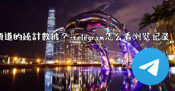 如何查看Telegram頻道的統計數據？-telegram怎么看浏览记录