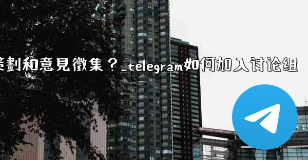 如何利用Telegram的投票功能進行活動策劃和意見徵集？_telegram如何加入讨论组