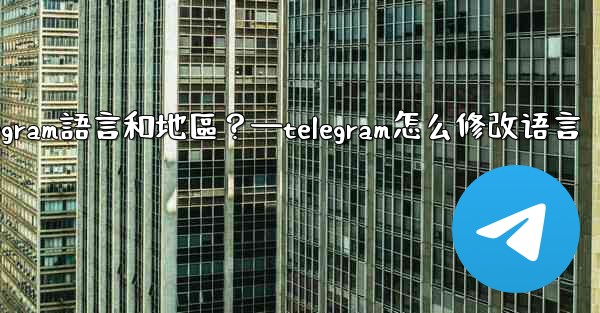 如何設置Telegram語言和地區？—telegram怎么修改语言