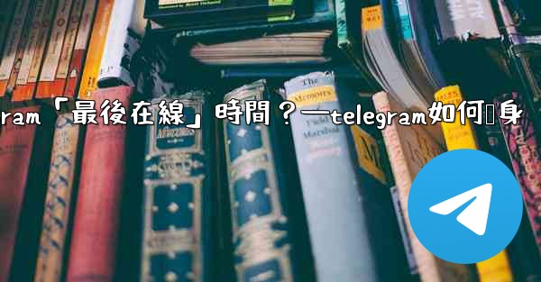 如何隱藏我的Telegram「最後在線」時間？—telegram如何隐身
