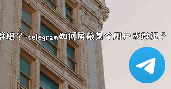 Telegram如何屏蔽某個用戶或群組？-telegram如何屏蔽某个用户或群组？