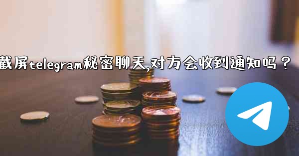 截屏Telegram秘密聊天，對方會收到通知嗎？-截屏telegram秘密聊天,对方会收到通知吗？