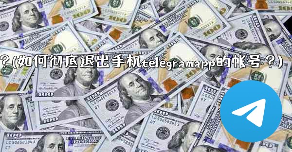 如何徹底退出手機TelegramApp的帳號？(如何彻底退出手机telegramapp的帐号？)