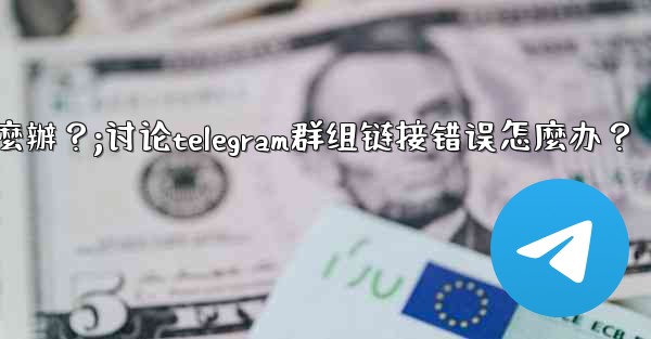 討論Telegram群組鏈接錯誤怎麼辦？;讨论telegram群组链接错误怎麼办？