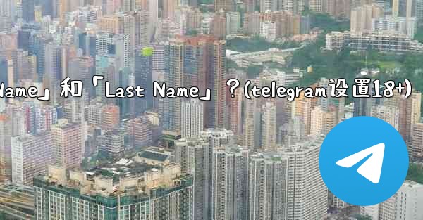 在Telegram如何設置我的「First Name」和「Last Name」？(telegram设置18+)