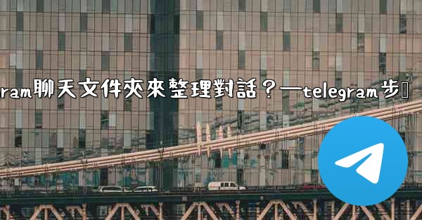 如何創建Telegram聊天文件夾來整理對話？—telegram步骤