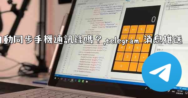 Telegram會自動同步手機通訊錄嗎？,telegram 消息推送