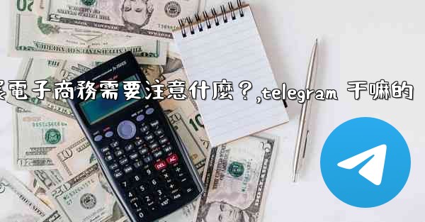 在Telegram上開展電子商務需要注意什麼？,telegram 干嘛的