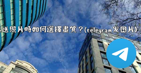 Telegram發送照片時如何選擇畫質？(telegram发图片)