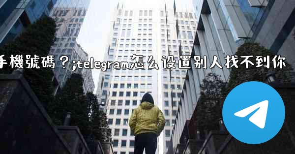 Telegram如何設置誰可以看到我的手機號碼？;telegram怎么设置别人找不到你