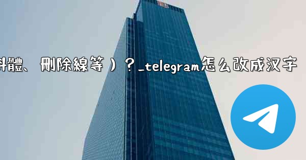 Telegram如何格式化消息文本（加粗、斜體、刪除線等）？_telegram怎么改成汉字