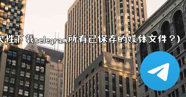 如何一次性下載Telegram所有已保存的媒體文件？(如何一次性下载telegram所有已保存的媒体文件？)