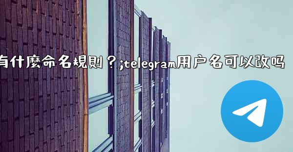 Telegram用戶名有什麼命名規則？;telegram用户名可以改吗