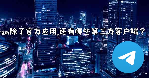 <b>Telegram除了官方應用，還有哪些第三方客戶端？—telegram除了官方应用,还有哪些第三方客户端？</b>