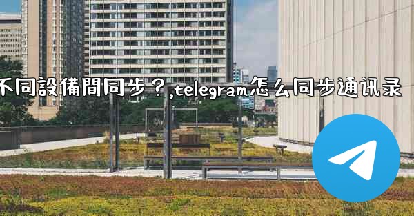 為什麼Telegram秘密聊天不能在不同設備間同步？,telegram怎么同步通讯录
