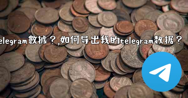 如何導出我的Telegram數據？,如何导出我的telegram数据？