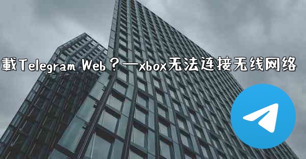 為什麼在瀏覽器中無法加載Telegram Web？—xbox无法连接无线网络