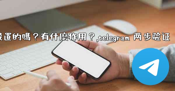 Telegram兩步驗證是必須設置的嗎？有什麼作用？,telegram 两步验证