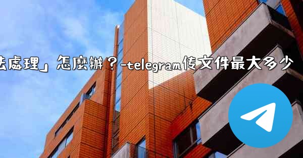 Telegram提示「文件過大，無法處理」怎麼辦？-telegram传文件最大多少