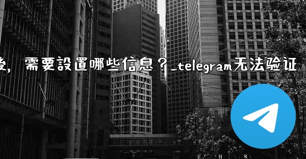 驗證Telegram成功後，需要設置哪些信息？_telegram无法验证