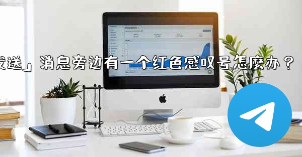 Telegram「未發送」消息旁邊有一個紅色感嘆號怎麼辦？_telegram「未发送」消息旁边有一个红色感叹号怎麼办？