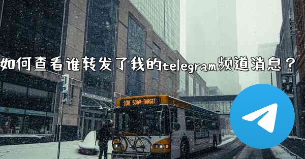 <b>如何查看誰轉發了我的Telegram頻道消息？;如何查看谁转发了我的telegram频道消息？</b>