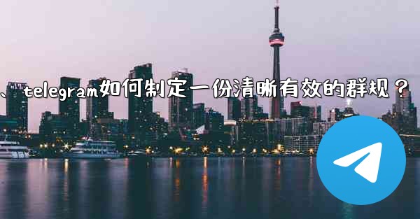 Telegram如何製定一份清晰有效的群規？、telegram如何制定一份清晰有效的群规？