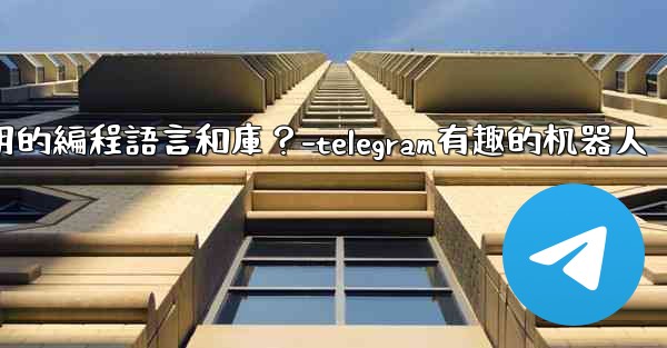 Telegram機器人開發有哪些常用的編程語言和庫？-telegram有趣的机器人