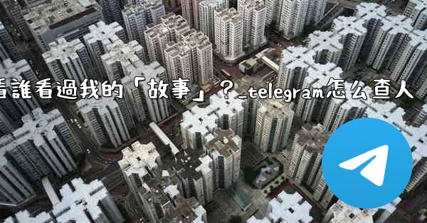 Telegram如何查看誰看過我的「故事」？_telegram怎么查人