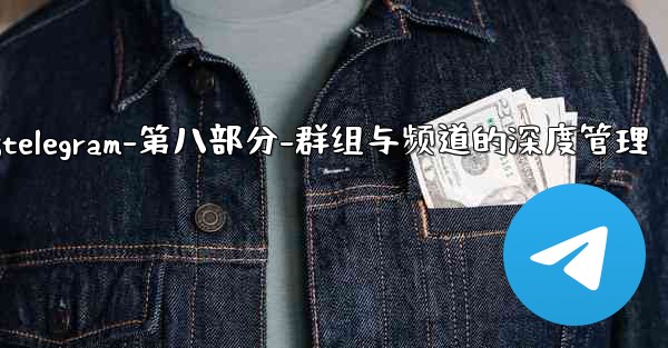 Telegram-第八部分：群組與頻道的深度管理;telegram-第八部分-群组与频道的深度管理