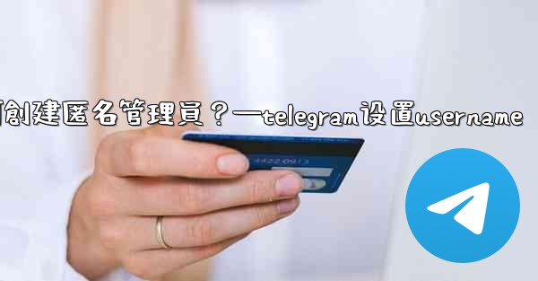 Telegram如何創建匿名管理員？—telegram设置username