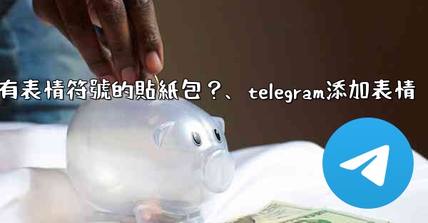 <b>Telegram如何創建帶有表情符號的貼紙包？、telegram添加表情</b>
