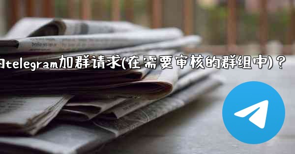 如何批准或拒絕用戶的Telegram加群請求（在需要審核的群組中）？,如何批准或拒绝用户的telegram加群请求(在需