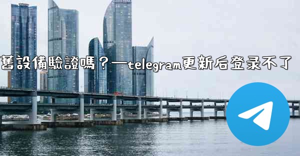 Telegram在新設備登入時需要舊設備驗證嗎？—telegram更新后登录不了