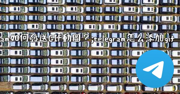 <b>Telegram如何發送GIF動圖？;telegram怎么添加gif</b>