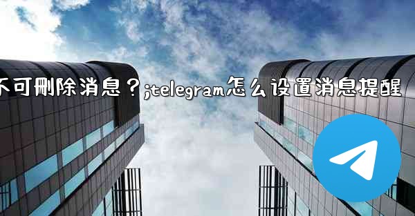 如何設置Telegram管理員權限，比如允許其 pin 消息但不可刪除消息？;telegram怎么设置消息提醒