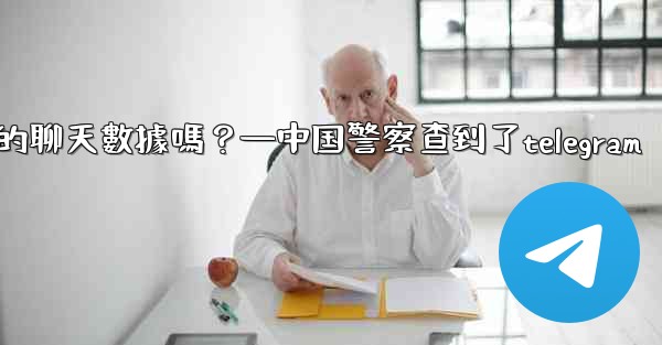 執法機構可以向Telegram索取我的聊天數據嗎？—中国警察查到了telegram