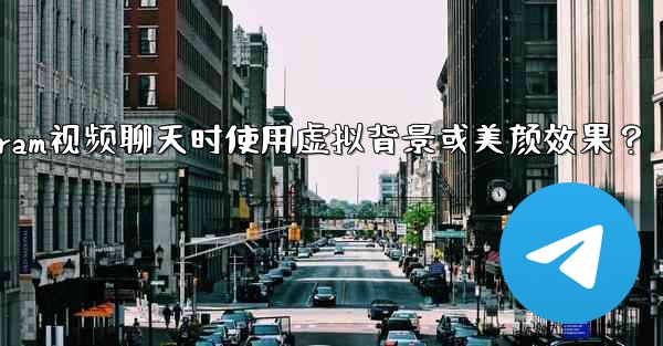如何在使用Telegram視頻聊天時使用虛擬背景或美顏效果？—如何在使用telegram视频聊天时使用虚拟背景或美颜效果