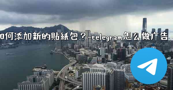 <b>Telegram如何添加新的貼紙包？-telegram怎么做广告</b>