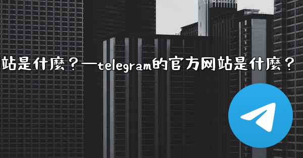 <b>Telegram的官方網站是什麼？—telegram的官方网站是什麼？</b>