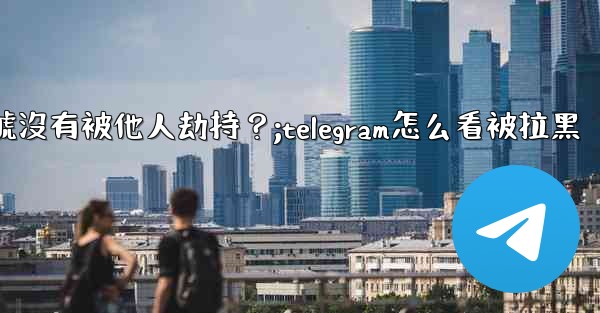 <b>如何確認我的Telegram帳號沒有被他人劫持？;telegram怎么看被拉黑</b>
