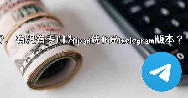 有沒有專門為iPad優化的Telegram版本？、有没有专门为ipad优化的telegram版本？