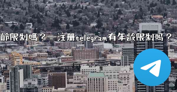 註冊Telegram有年齡限制嗎？—注册telegram有年龄限制吗？