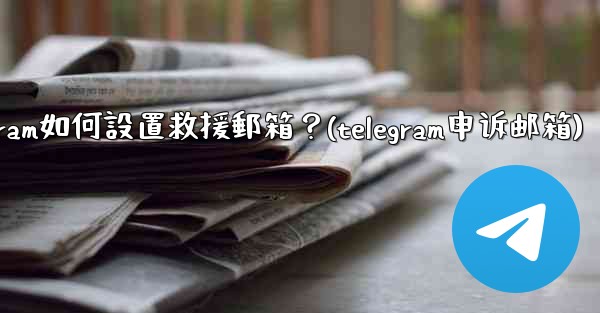 Telegram如何設置救援郵箱？(telegram申诉邮箱)