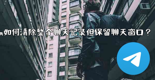 <b>Telegram如何清除整個聊天記錄但保留聊天窗口？—telegram如何清除整个聊天记录但保留聊天窗口？</b>