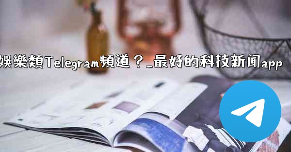 有哪些值得推薦的科技、新聞、娛樂類Telegram頻道？_最好的科技新闻app