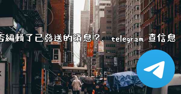 Telegram如何知道對方是否編輯了已發送的消息？、telegram 查信息